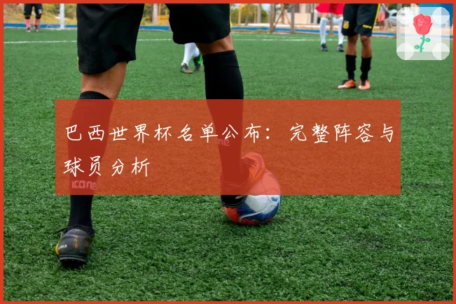巴西世界杯名单公布：完整阵容与球员分析