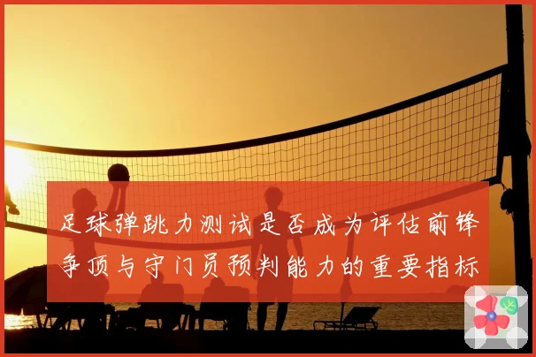 足球弹跳力测试是否成为评估前锋争顶与守门员预判能力的重要指标