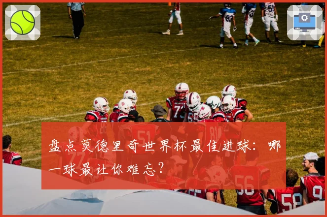盘点莫德里奇世界杯最佳进球：哪一球最让你难忘？