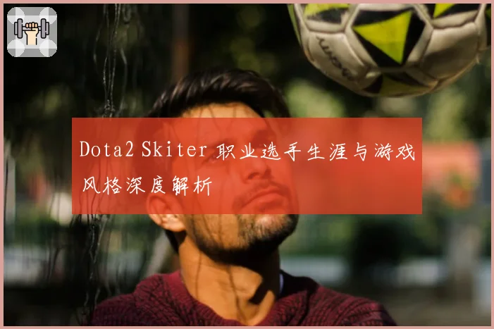 Dota2 Skiter 职业选手生涯与游戏风格深度解析