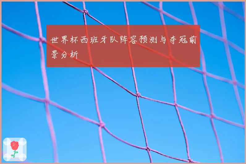 世界杯西班牙队阵容预测与夺冠前景分析