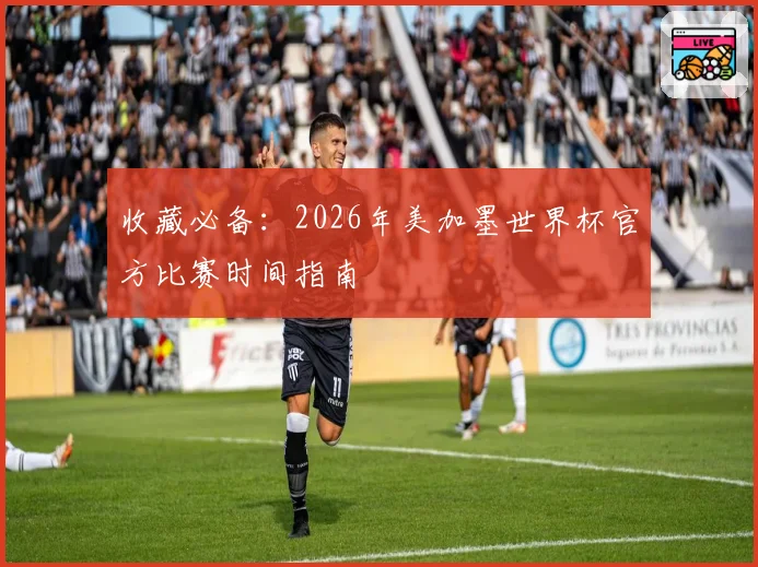 收藏必备：2026年美加墨世界杯官方比赛时间指南
