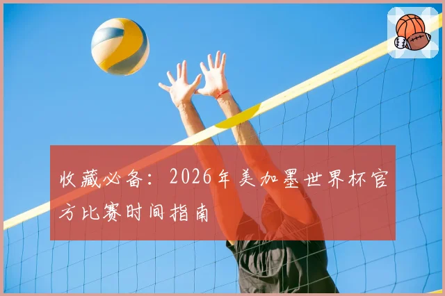 收藏必备：2026年美加墨世界杯官方比赛时间指南