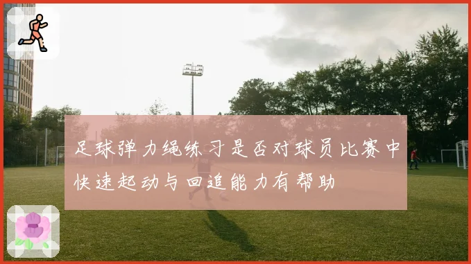 足球弹力绳练习是否对球员比赛中快速起动与回追能力有帮助