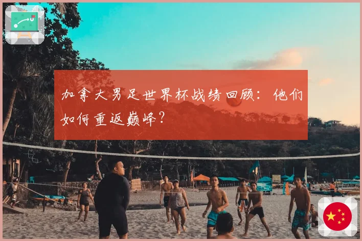 加拿大男足世界杯战绩回顾：他们如何重返巅峰？