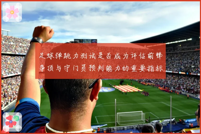 足球弹跳力测试是否成为评估前锋争顶与守门员预判能力的重要指标