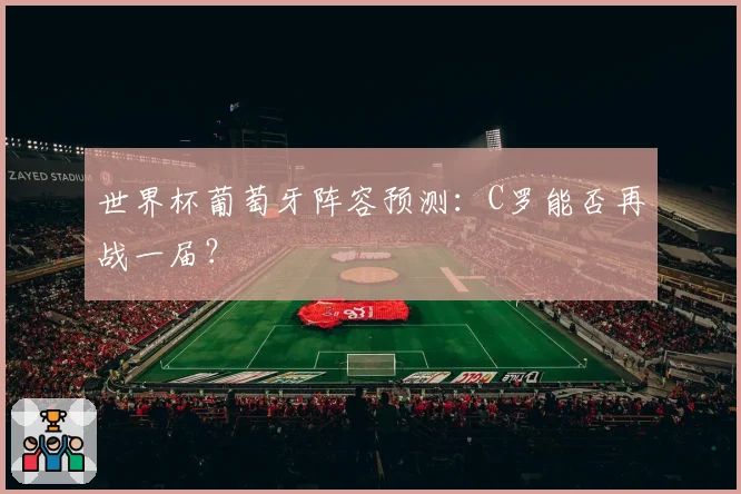 世界杯葡萄牙阵容预测：C罗能否再战一届？