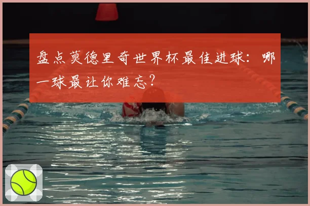 盘点莫德里奇世界杯最佳进球：哪一球最让你难忘？