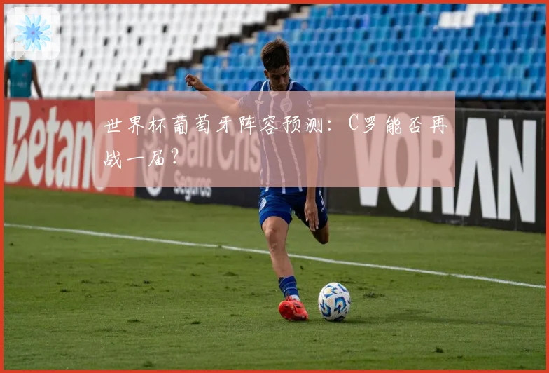世界杯葡萄牙阵容预测：C罗能否再战一届？