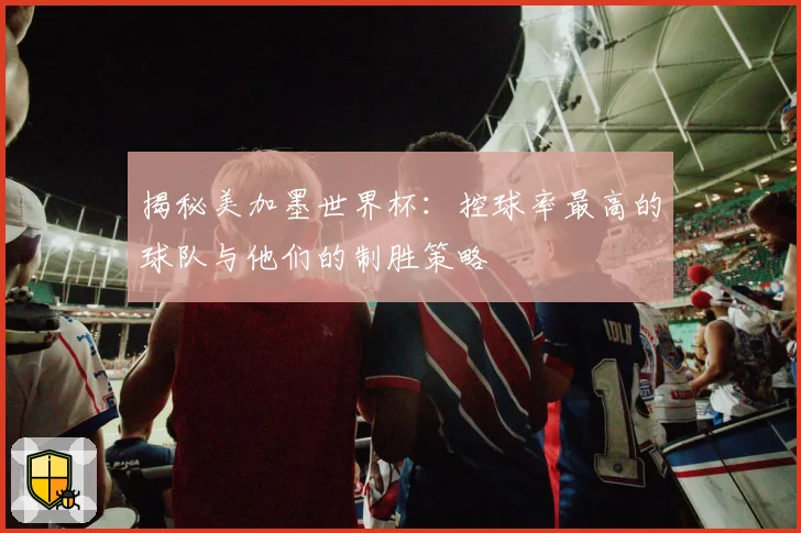 揭秘美加墨世界杯：控球率最高的球队与他们的制胜策略