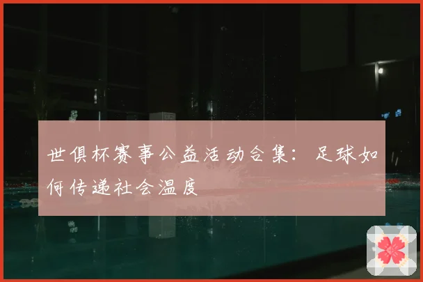 世俱杯赛事公益活动合集：足球如何传递社会温度